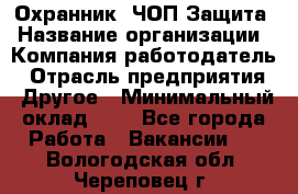 Охранник. ЧОП Защита › Название организации ­ Компания-работодатель › Отрасль предприятия ­ Другое › Минимальный оклад ­ 1 - Все города Работа » Вакансии   . Вологодская обл.,Череповец г.